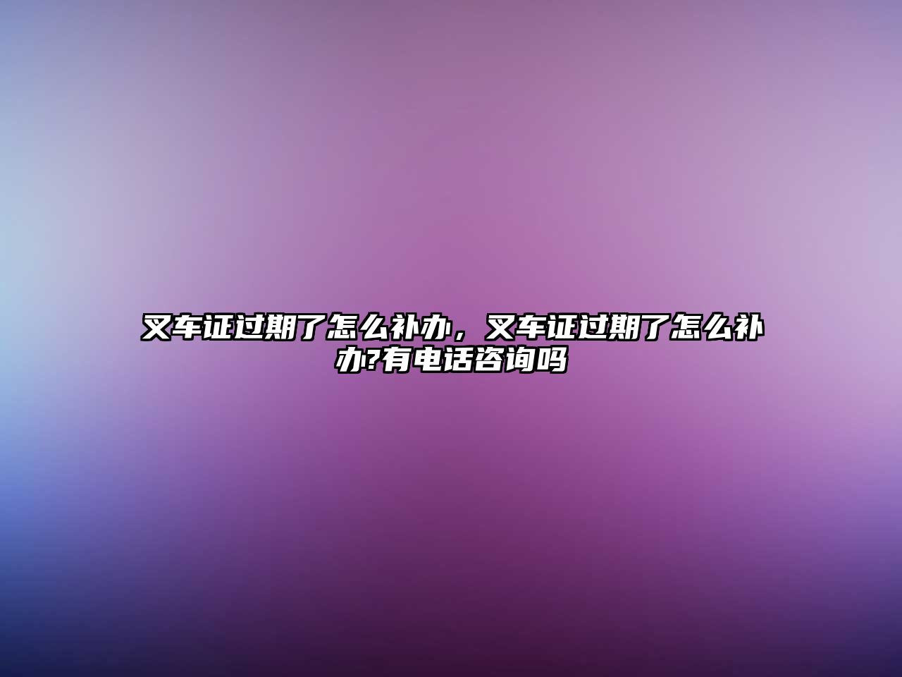 叉車證過(guò)期了怎么補(bǔ)辦，叉車證過(guò)期了怎么補(bǔ)辦?有電話咨詢嗎