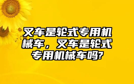 叉車是輪式專用機(jī)械車，叉車是輪式專用機(jī)械車嗎?