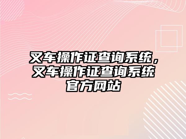 叉車操作證查詢系統(tǒng)，叉車操作證查詢系統(tǒng)官方網(wǎng)站