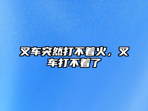 叉車突然打不著火，叉車打不著了