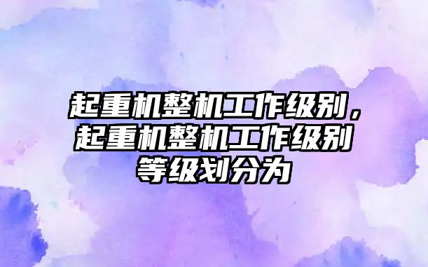 起重機整機工作級別，起重機整機工作級別等級劃分為