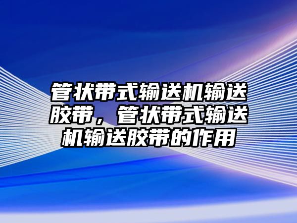 管狀帶式輸送機(jī)輸送膠帶，管狀帶式輸送機(jī)輸送膠帶的作用