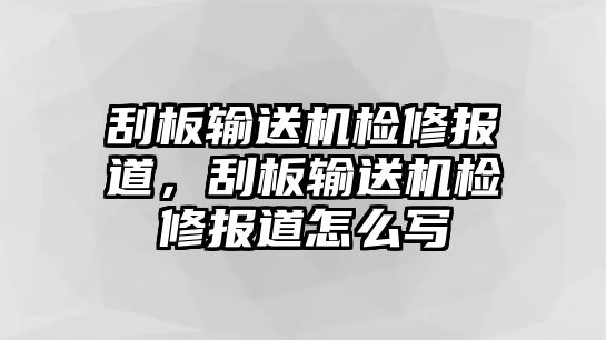 刮板輸送機(jī)檢修報(bào)道，刮板輸送機(jī)檢修報(bào)道怎么寫