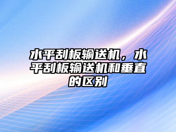 水平刮板輸送機，水平刮板輸送機和垂直的區(qū)別