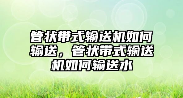 管狀帶式輸送機(jī)如何輸送，管狀帶式輸送機(jī)如何輸送水