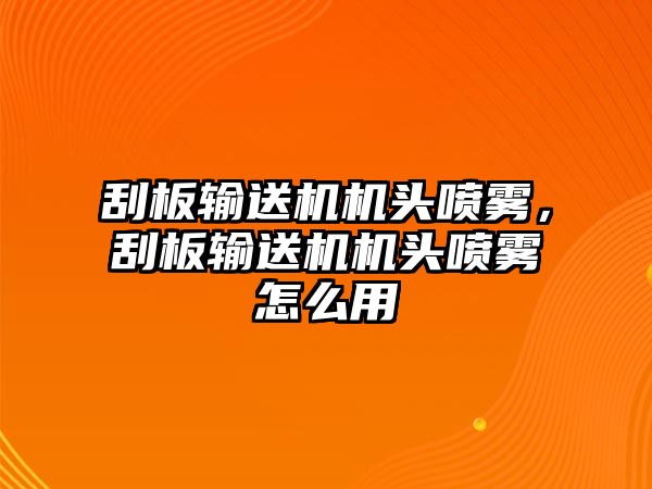 刮板輸送機(jī)機(jī)頭噴霧，刮板輸送機(jī)機(jī)頭噴霧怎么用