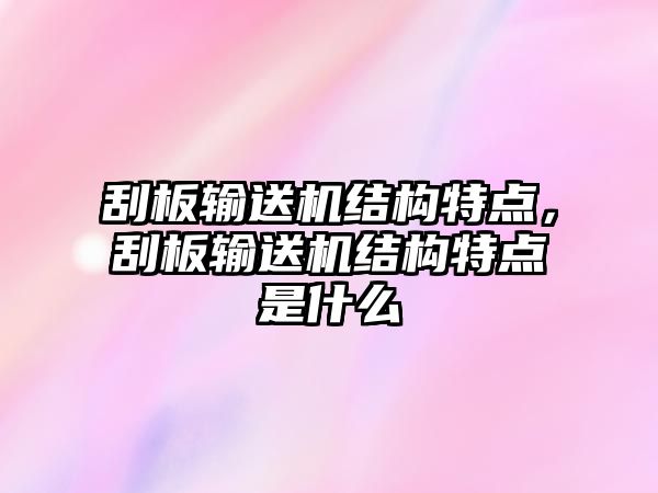 刮板輸送機結(jié)構(gòu)特點，刮板輸送機結(jié)構(gòu)特點是什么