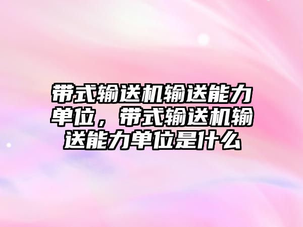 帶式輸送機輸送能力單位，帶式輸送機輸送能力單位是什么