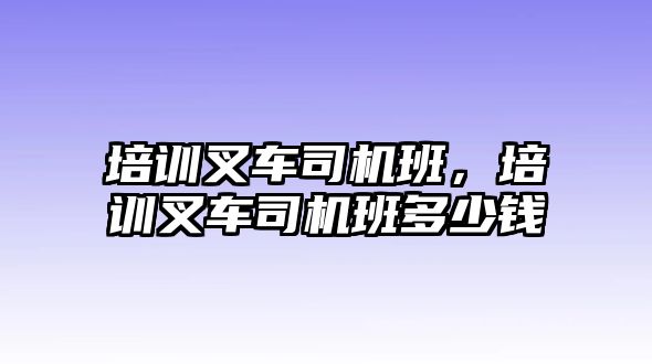 培訓叉車司機班，培訓叉車司機班多少錢