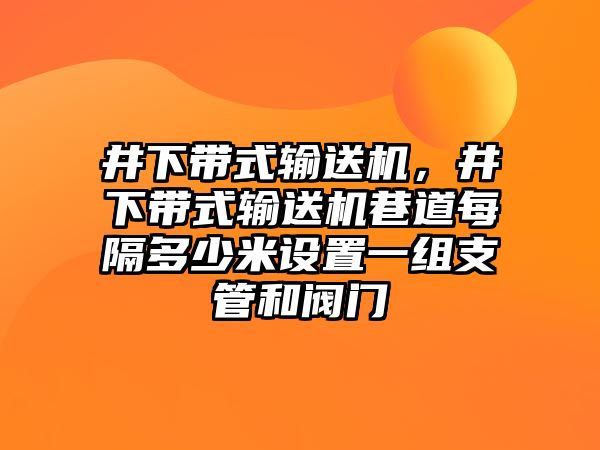 井下帶式輸送機，井下帶式輸送機巷道每隔多少米設置一組支管和閥門