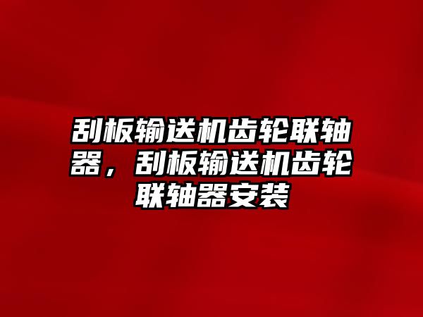 刮板輸送機齒輪聯(lián)軸器，刮板輸送機齒輪聯(lián)軸器安裝