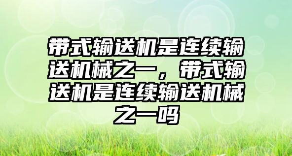 帶式輸送機(jī)是連續(xù)輸送機(jī)械之一，帶式輸送機(jī)是連續(xù)輸送機(jī)械之一嗎