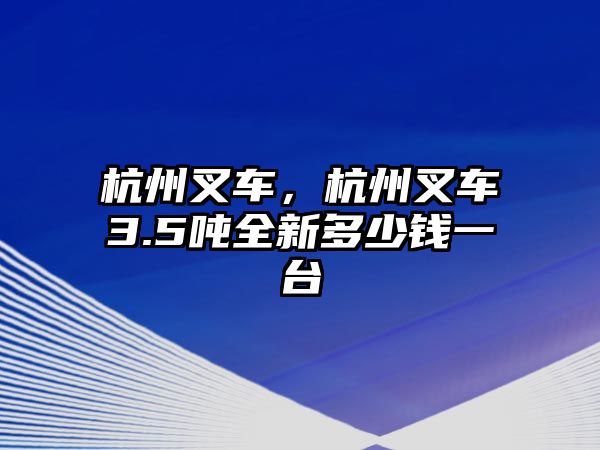 杭州叉車，杭州叉車3.5噸全新多少錢一臺(tái)