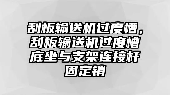 刮板輸送機過度槽，刮板輸送機過度槽底坐與支架連接桿固定銷