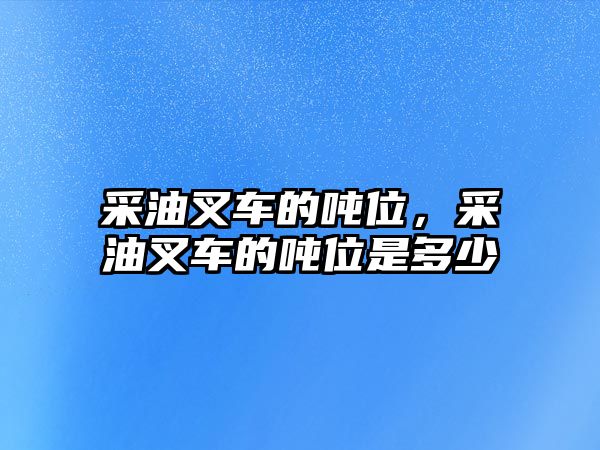 采油叉車的噸位，采油叉車的噸位是多少