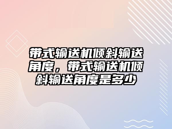 帶式輸送機傾斜輸送角度，帶式輸送機傾斜輸送角度是多少