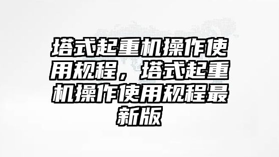 塔式起重機(jī)操作使用規(guī)程，塔式起重機(jī)操作使用規(guī)程最新版