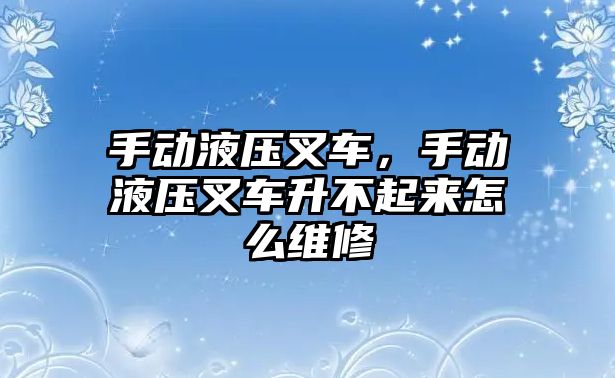 手動液壓叉車，手動液壓叉車升不起來怎么維修