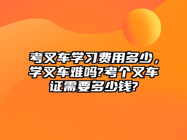 考叉車學(xué)習(xí)費用多少，學(xué)叉車難嗎?考個叉車證需要多少錢?