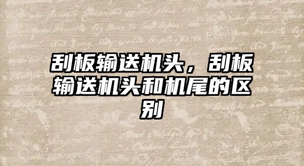 刮板輸送機頭，刮板輸送機頭和機尾的區(qū)別