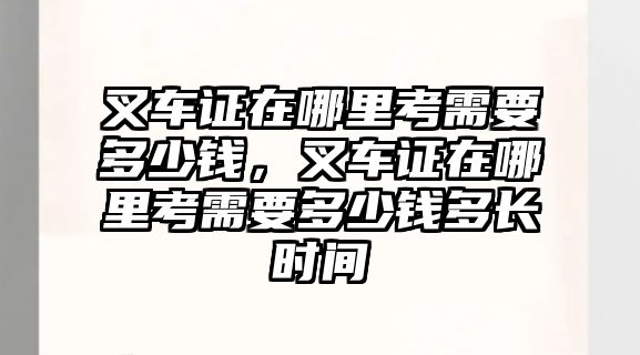 叉車證在哪里考需要多少錢，叉車證在哪里考需要多少錢多長時間