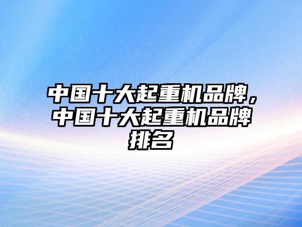 中國(guó)十大起重機(jī)品牌，中國(guó)十大起重機(jī)品牌排名