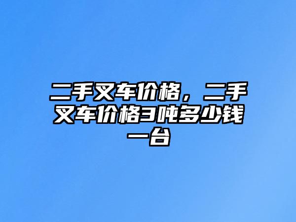 二手叉車價格，二手叉車價格3噸多少錢一臺