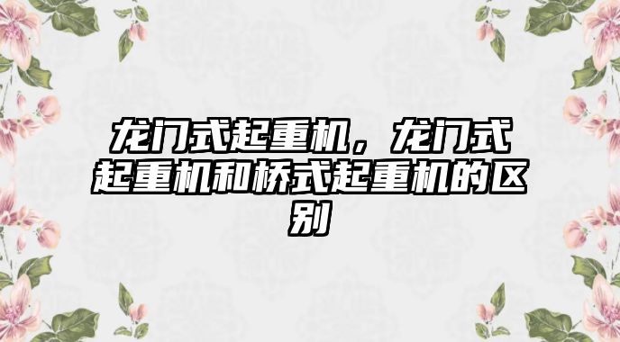 龍門式起重機，龍門式起重機和橋式起重機的區(qū)別