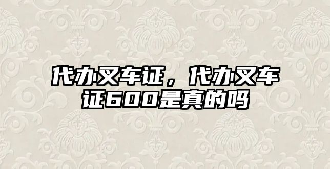 代辦叉車證，代辦叉車證600是真的嗎