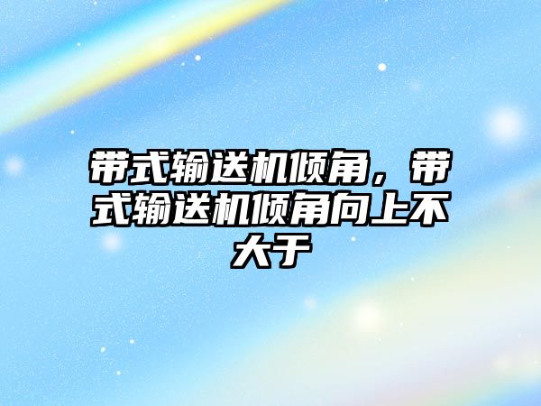 帶式輸送機傾角，帶式輸送機傾角向上不大于