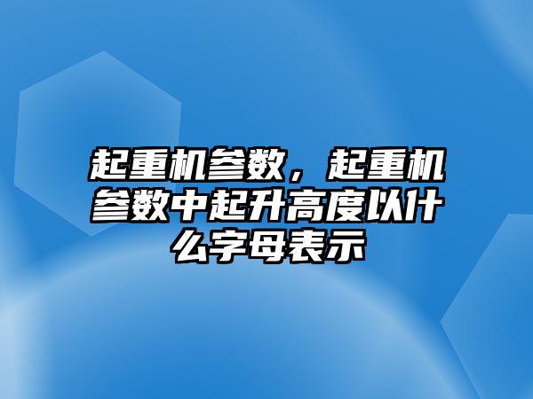 起重機參數(shù)，起重機參數(shù)中起升高度以什么字母表示