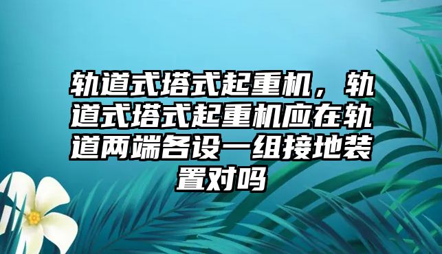 軌道式塔式起重機(jī)，軌道式塔式起重機(jī)應(yīng)在軌道兩端各設(shè)一組接地裝置對嗎