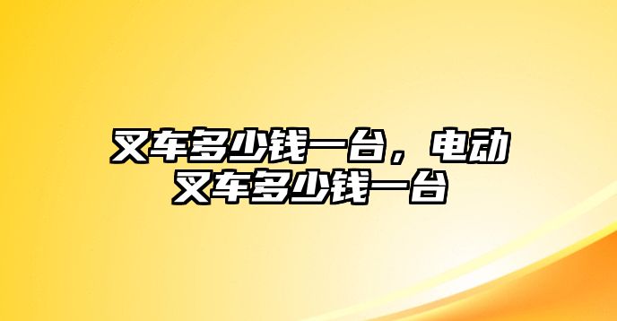 叉車多少錢一臺，電動叉車多少錢一臺