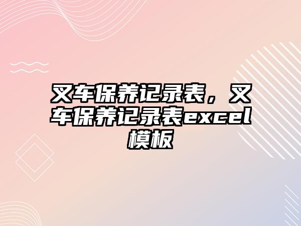 叉車保養(yǎng)記錄表，叉車保養(yǎng)記錄表excel模板