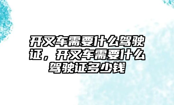 開叉車需要什么駕駛證，開叉車需要什么駕駛證多少錢