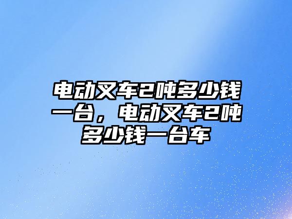 電動叉車2噸多少錢一臺，電動叉車2噸多少錢一臺車