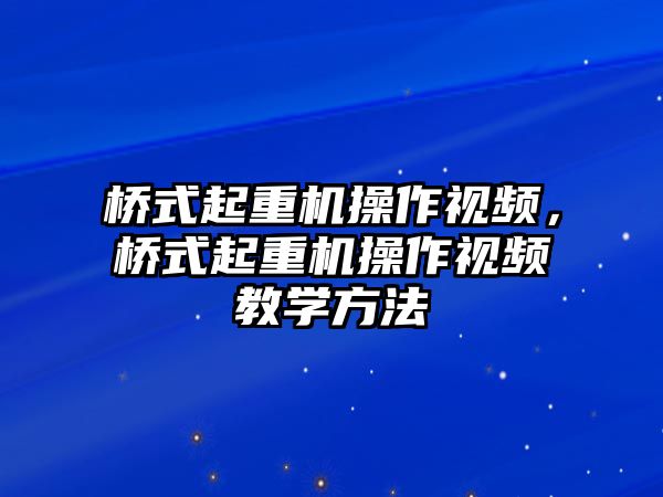 橋式起重機操作視頻，橋式起重機操作視頻教學(xué)方法